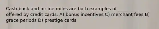 Cash-back and airline miles are both examples of _________ offered by credit cards. A) bonus incentives C) merchant fees B) grace periods D) prestige cards