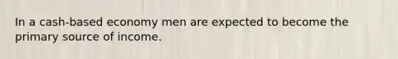 In a cash-based economy men are expected to become the primary source of income.