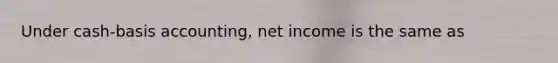 Under cash-basis accounting, net income is the same as