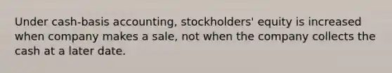 Under cash-basis accounting, stockholders' equity is increased when company makes a sale, not when the company collects the cash at a later date.