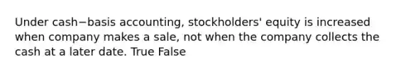 Under cash−basis ​accounting, stockholders' equity is increased when company makes a​ sale, not when the company collects the cash at a later date. True False