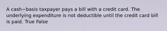 A cash−basis taxpayer pays a bill with a credit card. The underlying expenditure is not deductible until the credit card bill is paid. True False