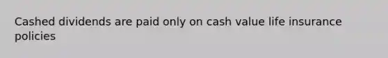 Cashed dividends are paid only on cash value life insurance policies