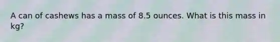 A can of cashews has a mass of 8.5 ounces. What is this mass in kg?