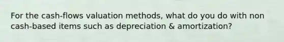 For the cash-flows valuation methods, what do you do with non cash-based items such as depreciation & amortization?