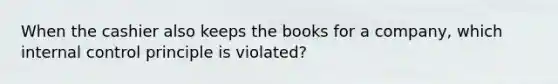 When the cashier also keeps the books for a company, which internal control principle is violated?