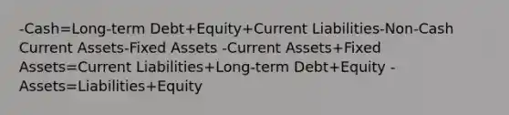 -Cash=Long-term Debt+Equity+Current Liabilities-Non-Cash Current Assets-Fixed Assets -Current Assets+Fixed Assets=Current Liabilities+Long-term Debt+Equity -Assets=Liabilities+Equity