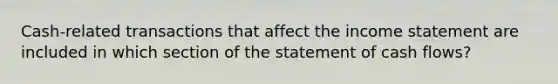 Cash-related transactions that affect the income statement are included in which section of the statement of cash flows?