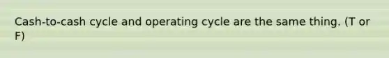 Cash-to-cash cycle and operating cycle are the same thing. (T or F)