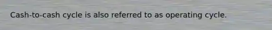 Cash-to-cash cycle is also referred to as operating cycle.