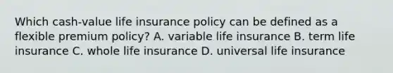 Which cash-value life insurance policy can be defined as a flexible premium policy? A. variable life insurance B. term life insurance C. whole life insurance D. universal life insurance