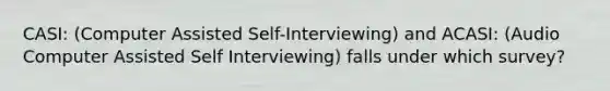 CASI: (Computer Assisted Self-Interviewing) and ACASI: (Audio Computer Assisted Self Interviewing) falls under which survey?