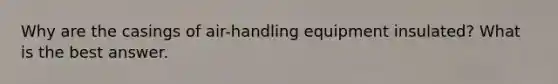 Why are the casings of air-handling equipment insulated? What is the best answer.