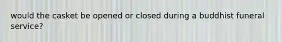 would the casket be opened or closed during a buddhist funeral service?