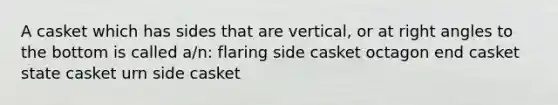 A casket which has sides that are vertical, or at right angles to the bottom is called a/n: flaring side casket octagon end casket state casket urn side casket