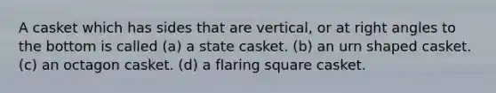 A casket which has sides that are vertical, or at right angles to the bottom is called (a) a state casket. (b) an urn shaped casket. (c) an octagon casket. (d) a flaring square casket.