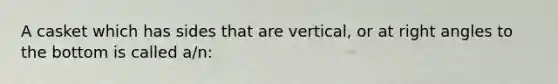 A casket which has sides that are vertical, or at right angles to the bottom is called a/n: