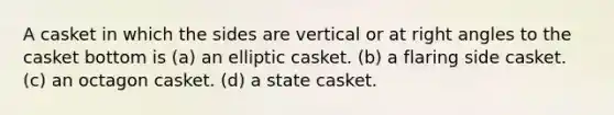 A casket in which the sides are vertical or at right angles to the casket bottom is (a) an elliptic casket. (b) a flaring side casket. (c) an octagon casket. (d) a state casket.