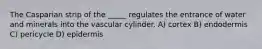 The Casparian strip of the _____ regulates the entrance of water and minerals into the vascular cylinder. A) cortex B) endodermis C) pericycle D) epidermis