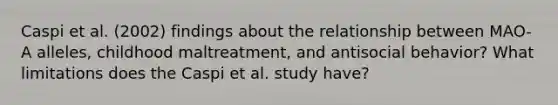 Caspi et al. (2002) findings about the relationship between MAO-A alleles, childhood maltreatment, and antisocial behavior? What limitations does the Caspi et al. study have?