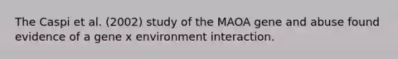 The Caspi et al. (2002) study of the MAOA gene and abuse found evidence of a gene x environment interaction.