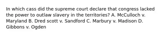 In which cass did the supreme court declare that congress lacked the power to outlaw slavery in the territories? A. McCulloch v. Maryland B. Dred scott v. Sandford C. Marbury v. Madison D. Gibbons v. Ogden