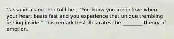 Cassandra's mother told her, "You know you are in love when your heart beats fast and you experience that unique trembling feeling inside." This remark best illustrates the ________ theory of emotion.