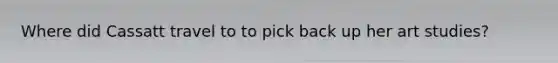 Where did Cassatt travel to to pick back up her art studies?