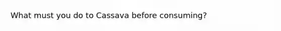 What must you do to Cassava before consuming?