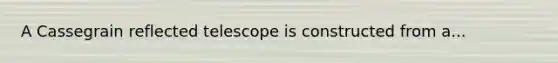 A Cassegrain reflected telescope is constructed from a...