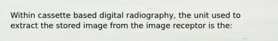 Within cassette based digital radiography, the unit used to extract the stored image from the image receptor is the: