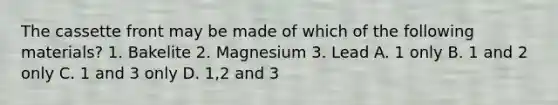 The cassette front may be made of which of the following materials? 1. Bakelite 2. Magnesium 3. Lead A. 1 only B. 1 and 2 only C. 1 and 3 only D. 1,2 and 3