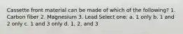 Cassette front material can be made of which of the following? 1. Carbon fiber 2. Magnesium 3. Lead Select one: a. 1 only b. 1 and 2 only c. 1 and 3 only d. 1, 2, and 3
