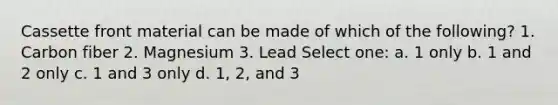 Cassette front material can be made of which of the following? 1. Carbon fiber 2. Magnesium 3. Lead Select one: a. 1 only b. 1 and 2 only c. 1 and 3 only d. 1, 2, and 3