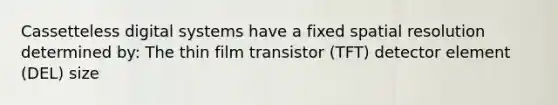 Cassetteless digital systems have a fixed spatial resolution determined by: The thin film transistor (TFT) detector element (DEL) size