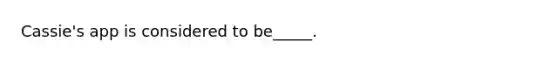 Cassie's app is considered to be_____.
