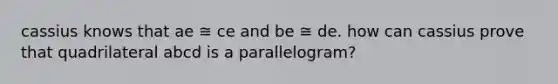 cassius knows that ae ≅ ce and be ≅ de. how can cassius prove that quadrilateral abcd is a parallelogram?