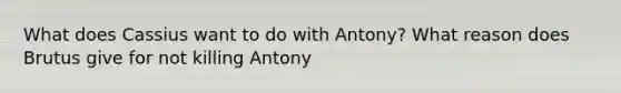 What does Cassius want to do with Antony? What reason does Brutus give for not killing Antony