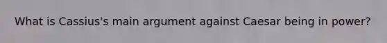 What is Cassius's main argument against Caesar being in power?