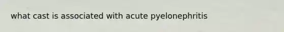 what cast is associated with acute pyelonephritis