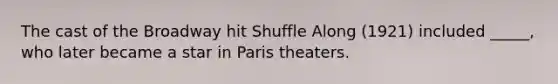 The cast of the Broadway hit Shuffle Along (1921) included _____, who later became a star in Paris theaters.