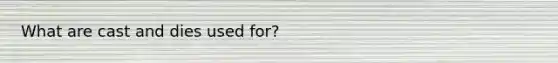 What are cast and dies used for?