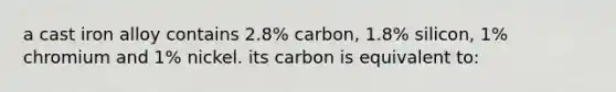 a cast iron alloy contains 2.8% carbon, 1.8% silicon, 1% chromium and 1% nickel. its carbon is equivalent to: