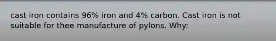 cast iron contains 96% iron and 4% carbon. Cast iron is not suitable for thee manufacture of pylons. Why: