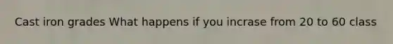Cast iron grades What happens if you incrase from 20 to 60 class