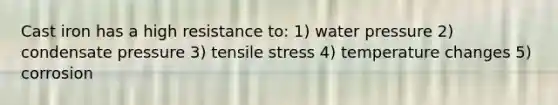 Cast iron has a high resistance to: 1) water pressure 2) condensate pressure 3) tensile stress 4) temperature changes 5) corrosion