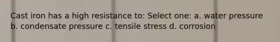 Cast iron has a high resistance to: Select one: a. water pressure b. condensate pressure c. tensile stress d. corrosion