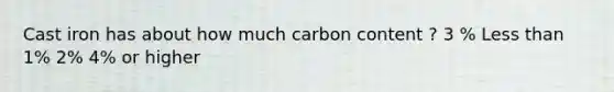 Cast iron has about how much carbon content ? 3 % Less than 1% 2% 4% or higher