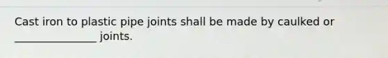 Cast iron to plastic pipe joints shall be made by caulked or _______________ joints.