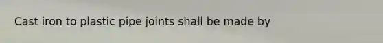 Cast iron to plastic pipe joints shall be made by